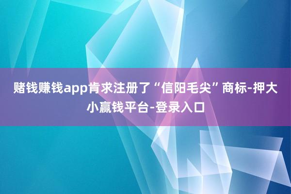 赌钱赚钱app肯求注册了“信阳毛尖”商标-押大小赢钱平台-登录入口