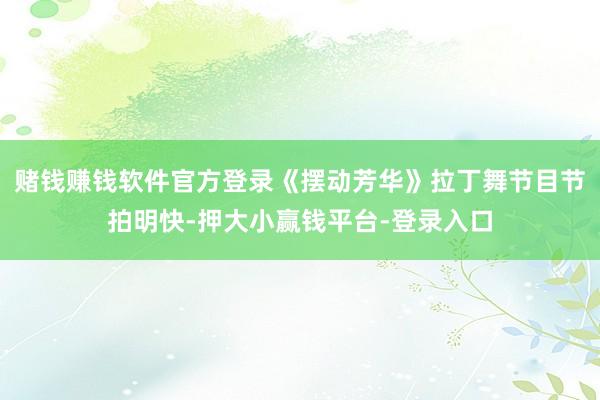 赌钱赚钱软件官方登录《摆动芳华》拉丁舞节目节拍明快-押大小赢钱平台-登录入口