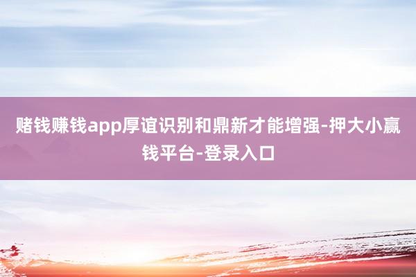 赌钱赚钱app厚谊识别和鼎新才能增强-押大小赢钱平台-登录入口