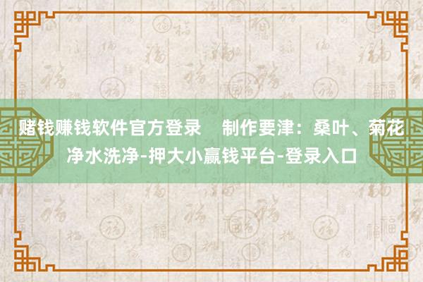 赌钱赚钱软件官方登录 制作要津:桑叶、菊花净水洗净-押大小赢钱平台-登录入口