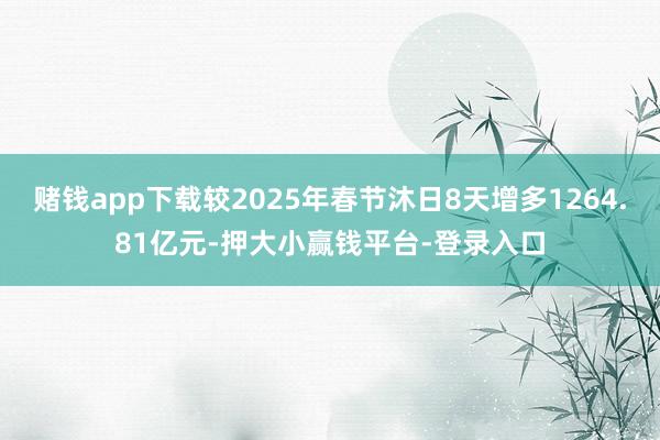赌钱app下载较2025年春节沐日8天增多1264.81亿元-押大小赢钱平台-登录入口