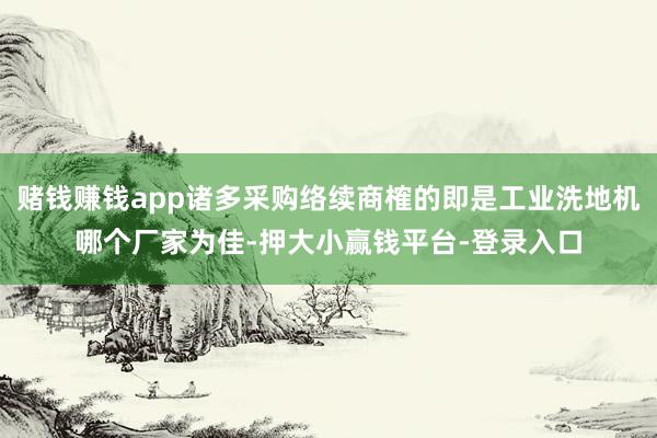 赌钱赚钱app诸多采购络续商榷的即是工业洗地机哪个厂家为佳-押大小赢钱平台-登录入口