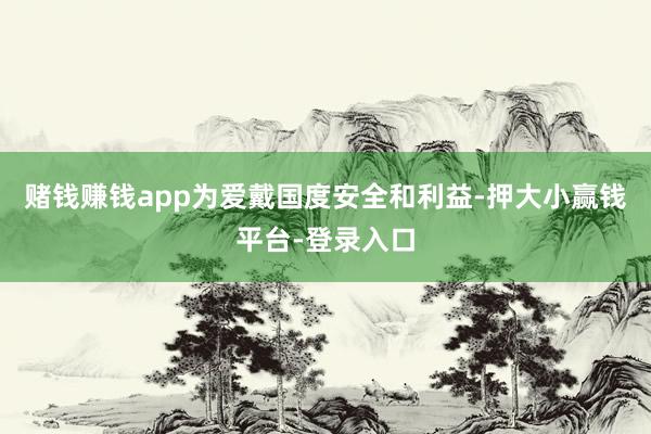 赌钱赚钱app为爱戴国度安全和利益-押大小赢钱平台-登录入口