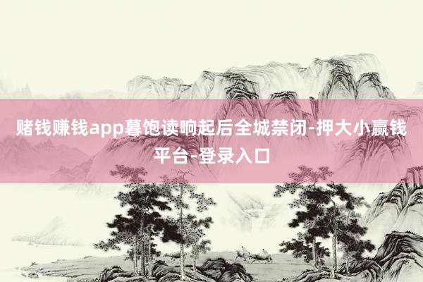 赌钱赚钱app暮饱读响起后全城禁闭-押大小赢钱平台-登录入口