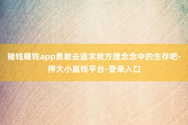 赌钱赚钱app勇敢去追求我方理念念中的生存吧-押大小赢钱平台-登录入口