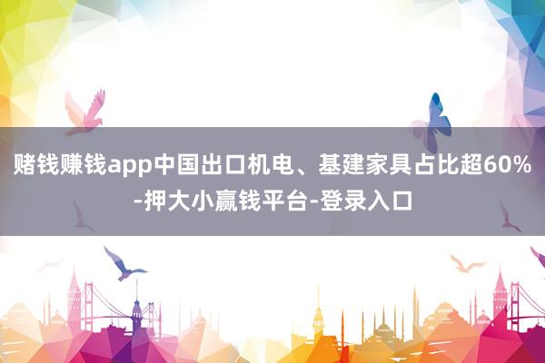 赌钱赚钱app中国出口机电、基建家具占比超60%-押大小赢钱平台-登录入口