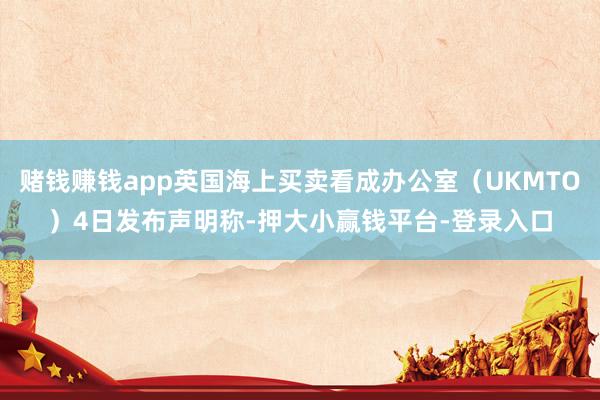 赌钱赚钱app英国海上买卖看成办公室（UKMTO）4日发布声明称-押大小赢钱平台-登录入口