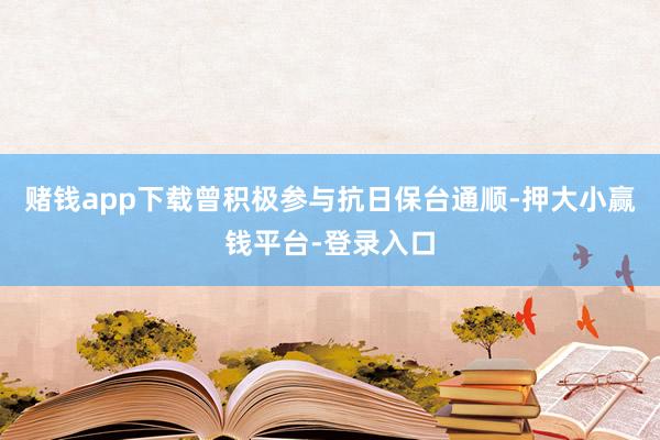 赌钱app下载曾积极参与抗日保台通顺-押大小赢钱平台-登录入口