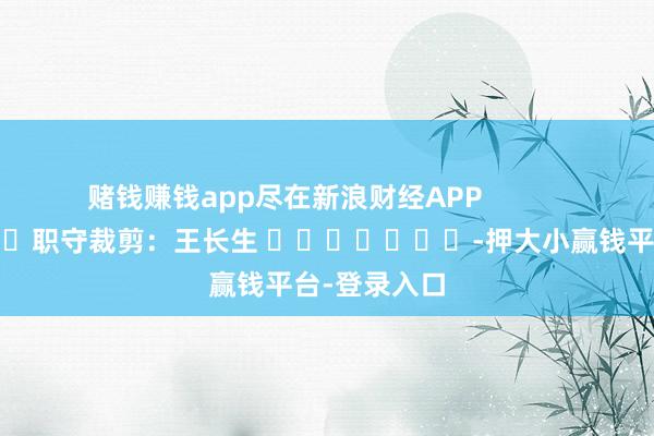 赌钱赚钱app尽在新浪财经APP            						职守裁剪：王长生 							-押大小赢钱平台-登录入口