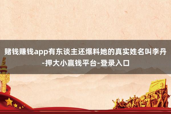 赌钱赚钱app有东谈主还爆料她的真实姓名叫李丹-押大小赢钱平台-登录入口