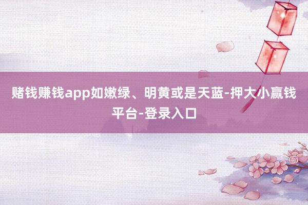 赌钱赚钱app如嫩绿、明黄或是天蓝-押大小赢钱平台-登录入口
