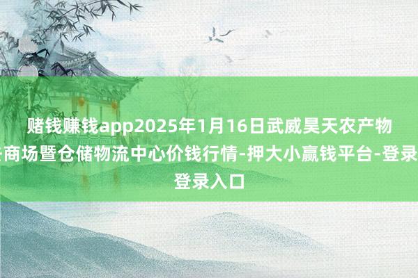 赌钱赚钱app2025年1月16日武威昊天农产物来去商场暨仓储物流中心价钱行情-押大小赢钱平台-登录入口