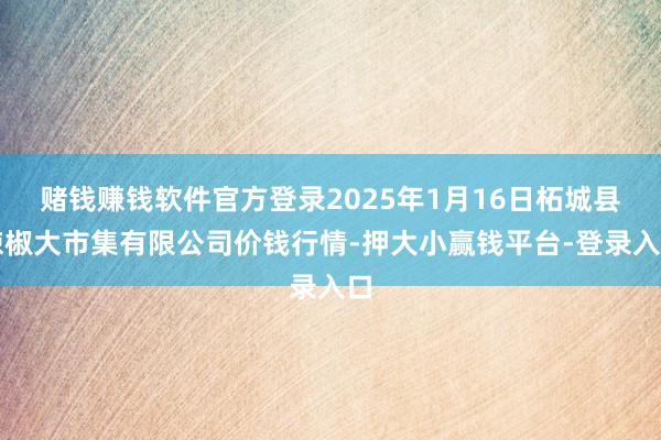 赌钱赚钱软件官方登录2025年1月16日柘城县辣椒大市集有限公司价钱行情-押大小赢钱平台-登录入口