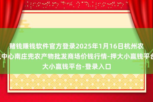赌钱赚钱软件官方登录2025年1月16日杭州农副产物物流中心南庄兜农产物批发商场价钱行情-押大小赢钱平台-登录入口