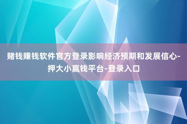 赌钱赚钱软件官方登录影响经济预期和发展信心-押大小赢钱平台-登录入口
