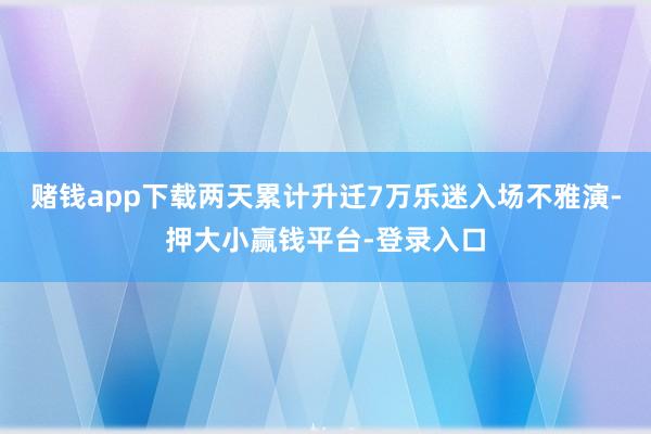 赌钱app下载两天累计升迁7万乐迷入场不雅演-押大小赢钱平台-登录入口