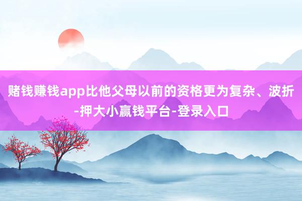 赌钱赚钱app比他父母以前的资格更为复杂、波折-押大小赢钱平台-登录入口