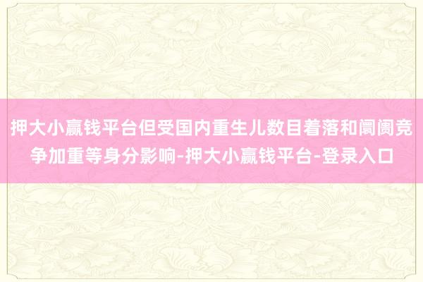 押大小赢钱平台但受国内重生儿数目着落和阛阓竞争加重等身分影响-押大小赢钱平台-登录入口