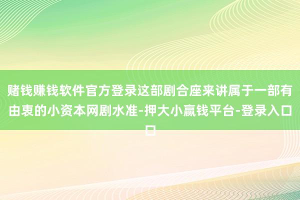 赌钱赚钱软件官方登录这部剧合座来讲属于一部有由衷的小资本网剧水准-押大小赢钱平台-登录入口