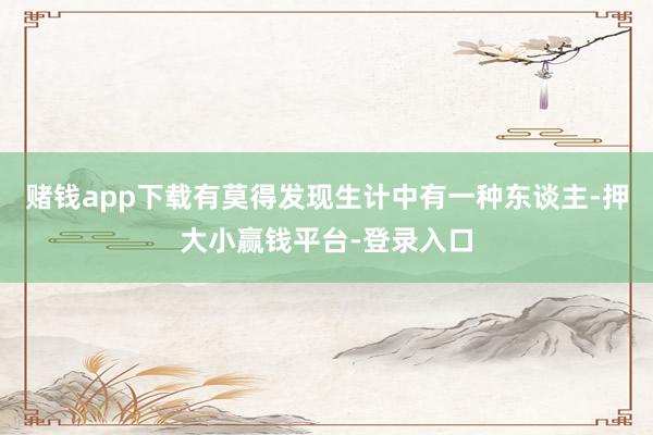 赌钱app下载有莫得发现生计中有一种东谈主-押大小赢钱平台-登录入口
