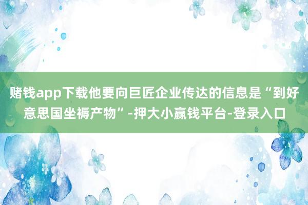 赌钱app下载他要向巨匠企业传达的信息是“到好意思国坐褥产物”-押大小赢钱平台-登录入口