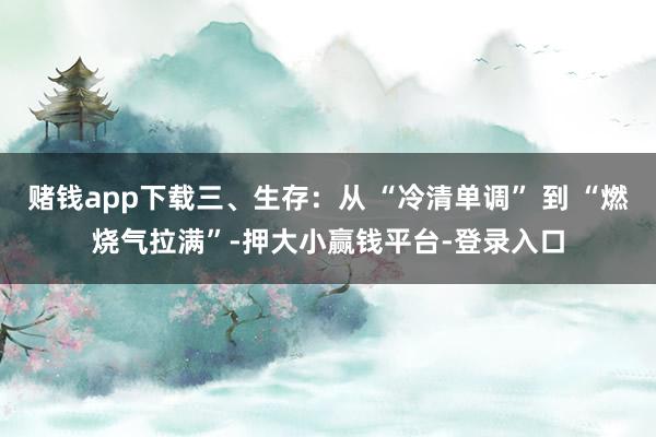 赌钱app下载三、生存:从 “冷清单调” 到 “燃烧气拉满”-押大小赢钱平台-登录入口