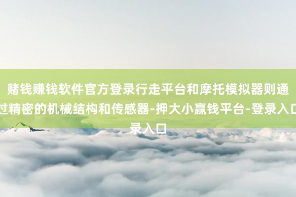 赌钱赚钱软件官方登录行走平台和摩托模拟器则通过精密的机械结构和传感器-押大小赢钱平台-登录入口