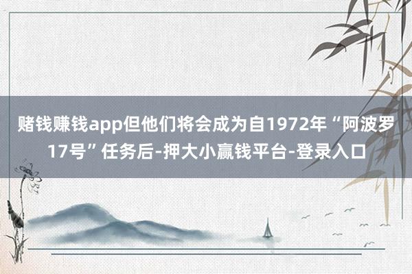 赌钱赚钱app但他们将会成为自1972年“阿波罗17号”任务后-押大小赢钱平台-登录入口