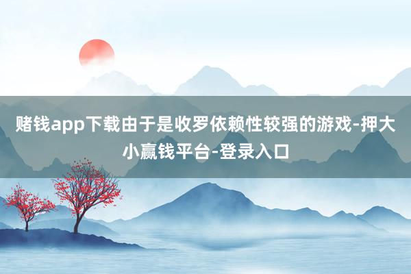赌钱app下载由于是收罗依赖性较强的游戏-押大小赢钱平台-登录入口