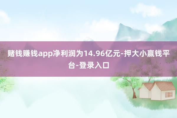 赌钱赚钱app净利润为14.96亿元-押大小赢钱平台-登录入口