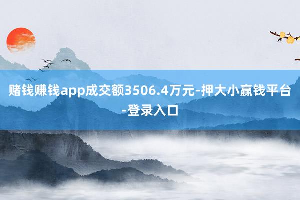 赌钱赚钱app成交额3506.4万元-押大小赢钱平台-登录入口