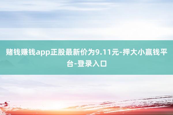 赌钱赚钱app正股最新价为9.11元-押大小赢钱平台-登录入口