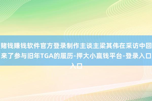 赌钱赚钱软件官方登录制作主谈主梁其伟在采访中回来了参与旧年TGA的履历-押大小赢钱平台-登录入口