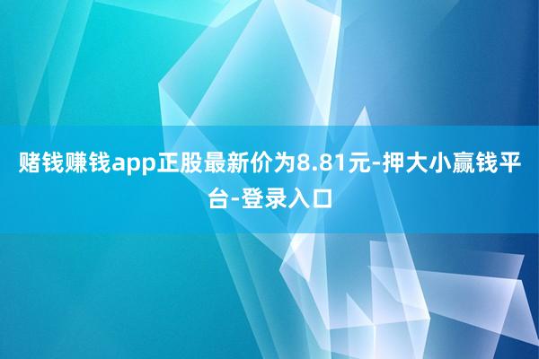赌钱赚钱app正股最新价为8.81元-押大小赢钱平台-登录入口