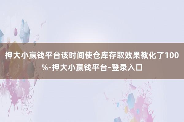 押大小赢钱平台该时间使仓库存取效果教化了100%-押大小赢钱平台-登录入口