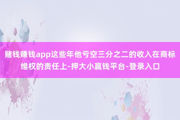 赌钱赚钱app这些年他亏空三分之二的收入在商标维权的责任上-押大小赢钱平台-登录入口