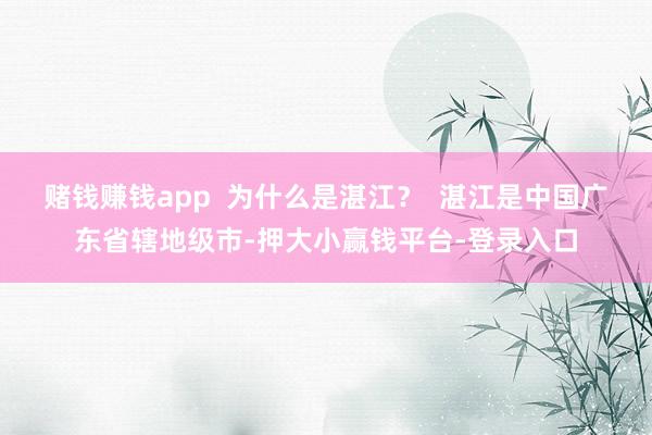 赌钱赚钱app  为什么是湛江？  湛江是中国广东省辖地级市-押大小赢钱平台-登录入口
