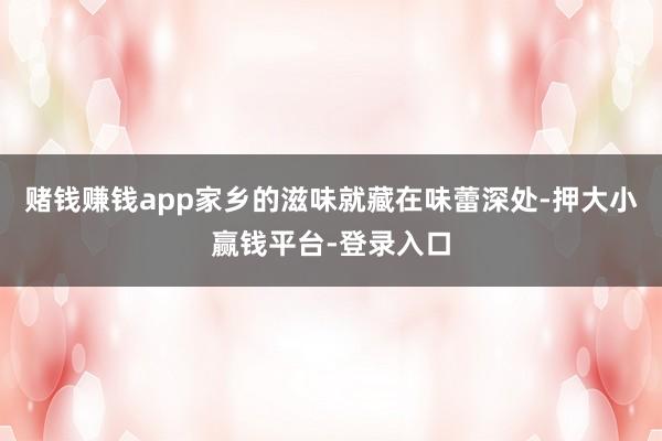 赌钱赚钱app家乡的滋味就藏在味蕾深处-押大小赢钱平台-登录入口