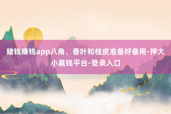 赌钱赚钱app八角、香叶和桂皮准备好备用-押大小赢钱平台-登录入口