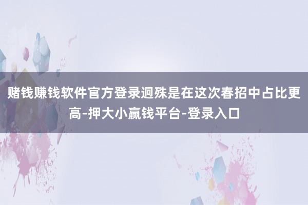 赌钱赚钱软件官方登录迥殊是在这次春招中占比更高-押大小赢钱平台-登录入口