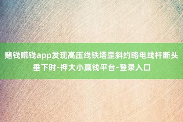 赌钱赚钱app发现高压线铁塔歪斜约略电线杆断头垂下时-押大小赢钱平台-登录入口
