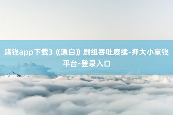 赌钱app下载3《漂白》剧组吞吐赓续-押大小赢钱平台-登录入口
