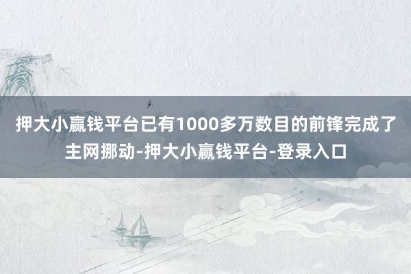 押大小赢钱平台已有1000多万数目的前锋完成了主网挪动-押大小赢钱平台-登录入口