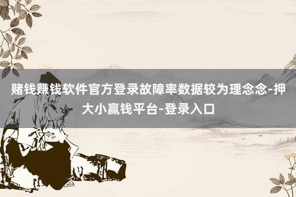 赌钱赚钱软件官方登录故障率数据较为理念念-押大小赢钱平台-登录入口