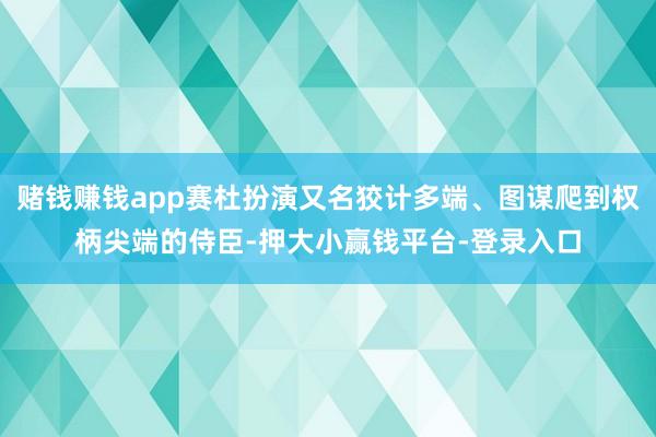赌钱赚钱app赛杜扮演又名狡计多端、图谋爬到权柄尖端的侍臣-押大小赢钱平台-登录入口