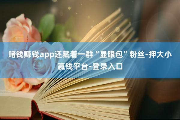 赌钱赚钱app还藏着一群“显眼包”粉丝-押大小赢钱平台-登录入口