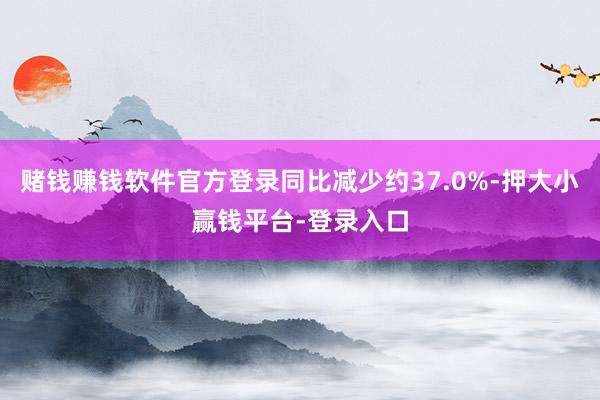 赌钱赚钱软件官方登录同比减少约37.0%-押大小赢钱平台-登录入口