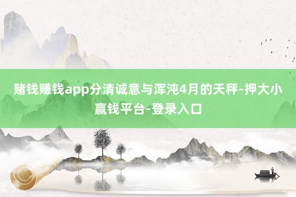 赌钱赚钱app分清诚意与浑沌4月的天秤-押大小赢钱平台-登录入口