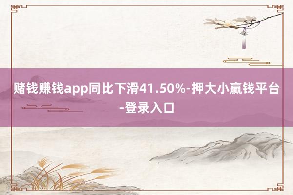 赌钱赚钱app同比下滑41.50%-押大小赢钱平台-登录入口
