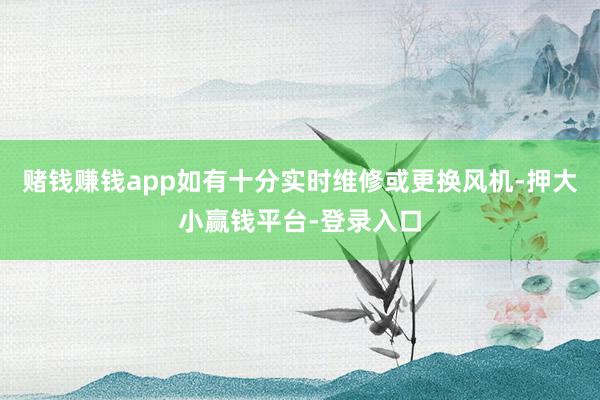 赌钱赚钱app如有十分实时维修或更换风机-押大小赢钱平台-登录入口